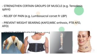 - STRENGTHEN CERTAIN GROUPS OF MUSCLE (e.g. Tenodesis
splint)
- RELIEF OF PAIN (e.g. Lumbosacral corset fr LBP)
- PREVENT WEIGHT BEARING (KAFO,WBC orthosis, PTB AFO,
AFO)
- KINESTHETIC REMINDER (e.g. cervical collar)
 