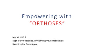 Empowering with
“ORTHOSES”
Maj Vignesh S
Dept of Orthopaedics, Physiotherapy & Rehabilitation
Base Hospital Barrackpore
 