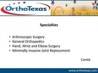 www.orthotexas.com 
Specialties 
•Arthroscopic Surgery 
•General Orthopedics 
•Hand, Wrist and Elbow Surgery 
•Minimally Invasive Joint Replacement 
Contd.  