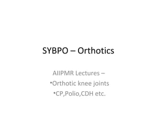 SYBPO – Orthotics
AIIPMR Lectures –
•Orthotic knee joints
•CP,Polio,CDH etc.
 