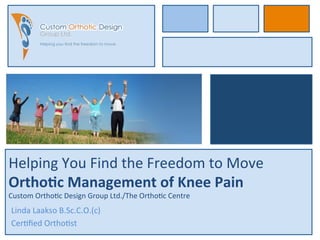 Helping You Find the Freedom to Move
Orthotic Management of Knee Pain
Custom Orthotic Design Group Ltd./The Orthotic Centre
Linda Laakso B.Sc.C.O.(c)
Certified Orthotist
 