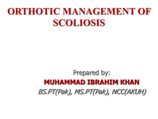 ORTHOTIC MANAGEMENT OF
       SCOLIOSIS




           Prepared by:
     MUHAMMAD IBRAHIM KHAN
    BS.PT(Pak), MS.PT(Pak), NCC(AKUH)
 