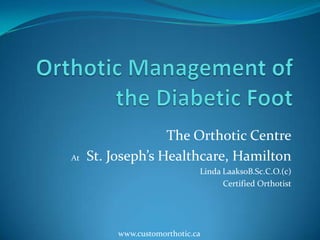 Orthotic Management of the Diabetic Foot The Orthotic Centre At  St. Joseph’s Healthcare, Hamilton Linda LaaksoB.Sc.C.O.(c) Certified Orthotist www.customorthotic.ca 