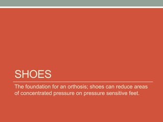 SHOES
The foundation for an orthosis; shoes can reduce areas
of concentrated pressure on pressure sensitive feet.
 