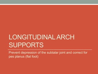 LONGITUDINAL ARCH
SUPPORTS
Prevent depression of the subtalar joint and correct for
pes planus (flat foot)
 