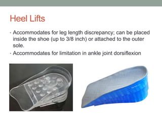 Heel Lifts
• Accommodates for leg length discrepancy; can be placed
  inside the shoe (up to 3/8 inch) or attached to the outer
  sole.
• Accommodates for limitation in ankle joint dorsiflexion
 