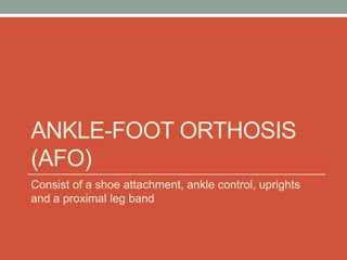 ANKLE-FOOT ORTHOSIS
(AFO)
Consist of a shoe attachment, ankle control, uprights
and a proximal leg band
 