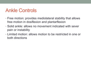 Ankle Controls
• Free motion: provides mediolateral stability that allows
  free motion in dosiflexion and plantarflexion
• Solid ankle: allows no movement indicated with sever
  pain or instability
• Limited motion: allows motion to be restricted in one or
  both directions
 