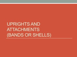 UPRIGHTS AND
ATTACHMENTS
(BANDS OR SHELLS)
 