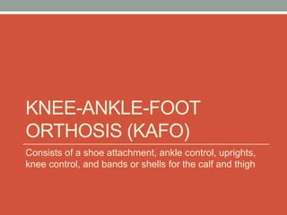 KNEE-ANKLE-FOOT
ORTHOSIS (KAFO)
Consists of a shoe attachment, ankle control, uprights,
knee control, and bands or shells for the calf and thigh
 
