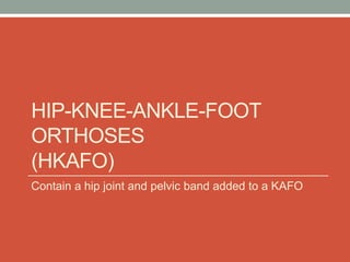 HIP-KNEE-ANKLE-FOOT
ORTHOSES
(HKAFO)
Contain a hip joint and pelvic band added to a KAFO
 