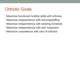 Orthotic Goals
• Maximize functional mobility skills with orthosis
• Maximize independence with donning/doffing
• Maximize independence with wearing schedule
• Maximize independence with skin inspection
• Maximize competence with care of orthosis
 