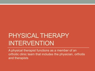 PHYSICAL THERAPY
INTERVENTION
A physical therapist functions as a member of an
orthotic clinic team that includes the physician, orthotis
and therapists
 