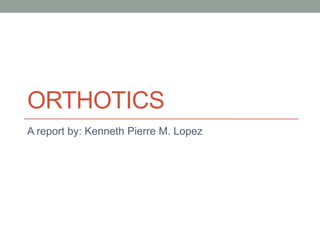 ORTHOTICS
A report by: Kenneth Pierre M. Lopez
 