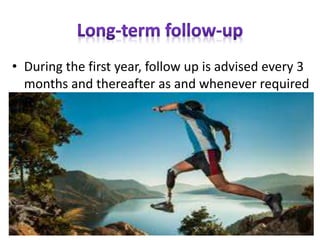 • During the first year, follow up is advised every 3
months and thereafter as and whenever required
 