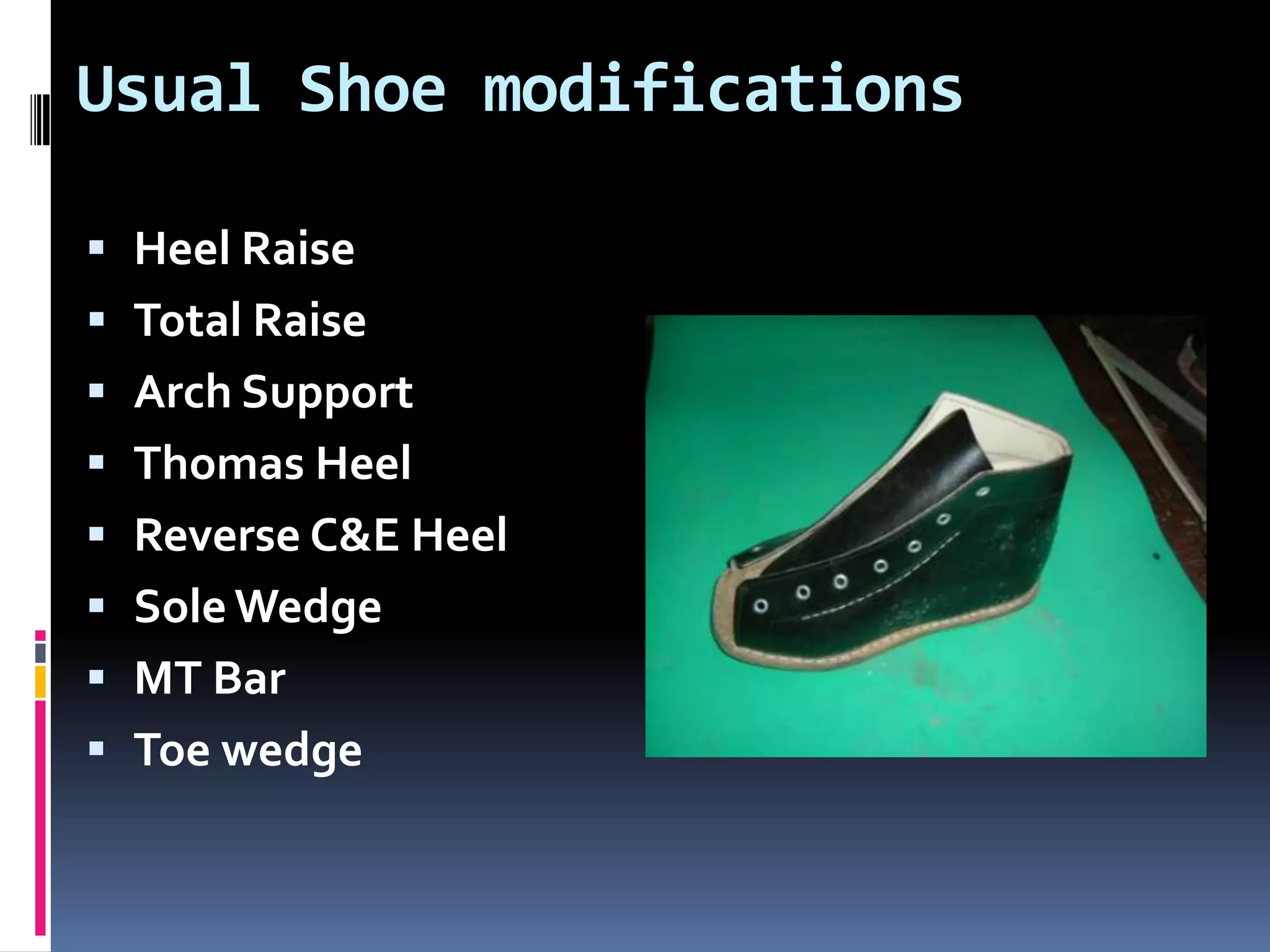 Usual Shoe modifications

 Heel Raise
 Total Raise
 Arch Support
 Thomas Heel
 Reverse C&E Heel
 Sole Wedge
 MT Bar
 Toe wedge
 