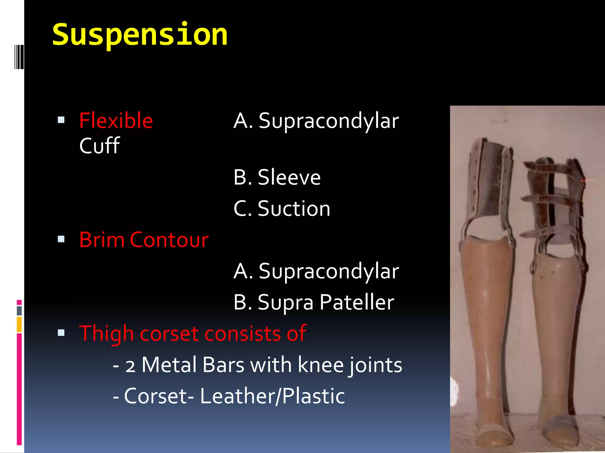 Suspension

 Flexible        A. Supracondylar
  Cuff
                  B. Sleeve
                  C. Suction
 Brim Contour
                  A. Supracondylar
                  B. Supra Pateller
 Thigh corset consists of
     - 2 Metal Bars with knee joints
     - Corset- Leather/Plastic
 