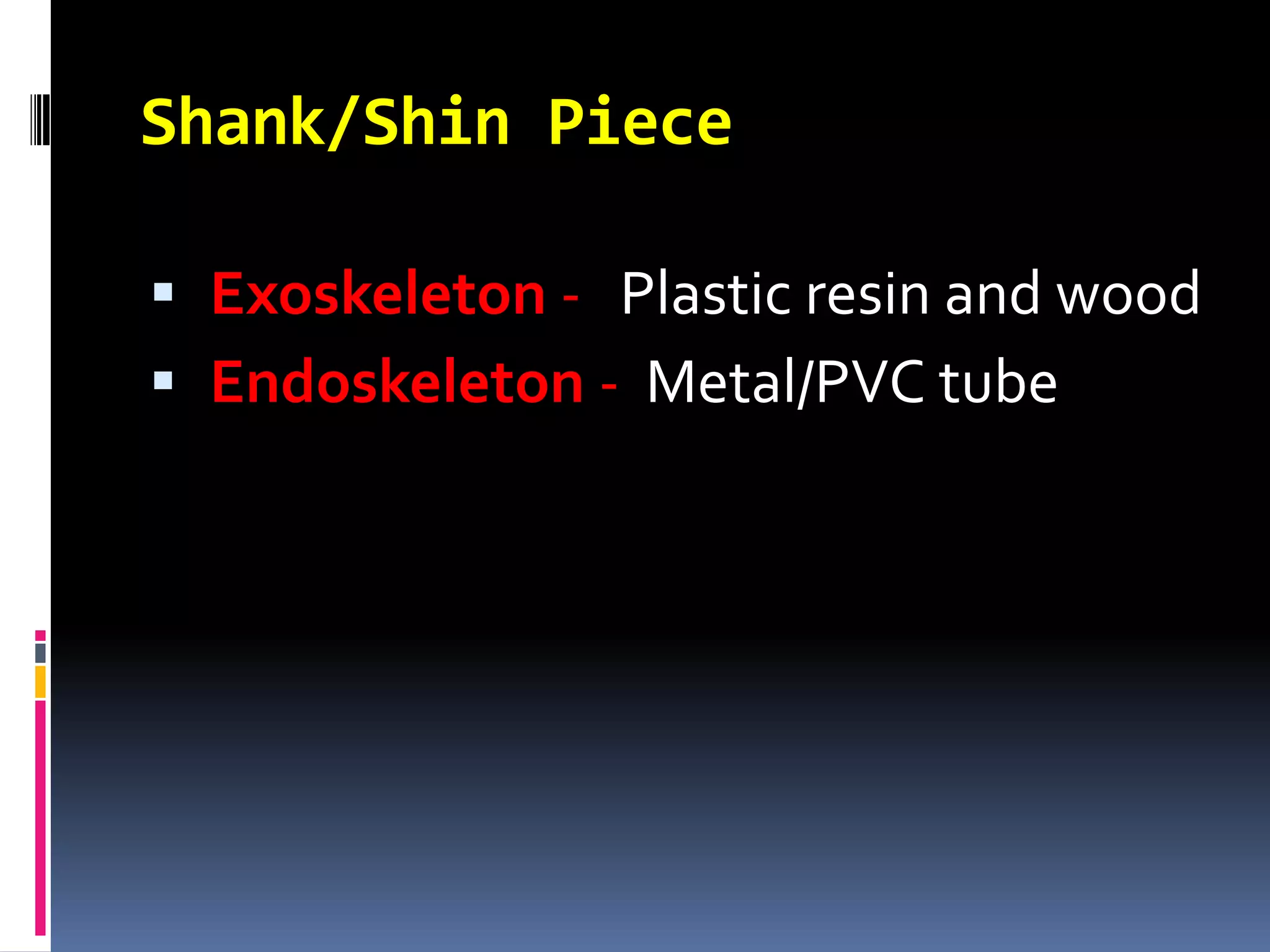 Shank/Shin Piece

 Exoskeleton - Plastic resin and wood
 Endoskeleton - Metal/PVC tube
 
