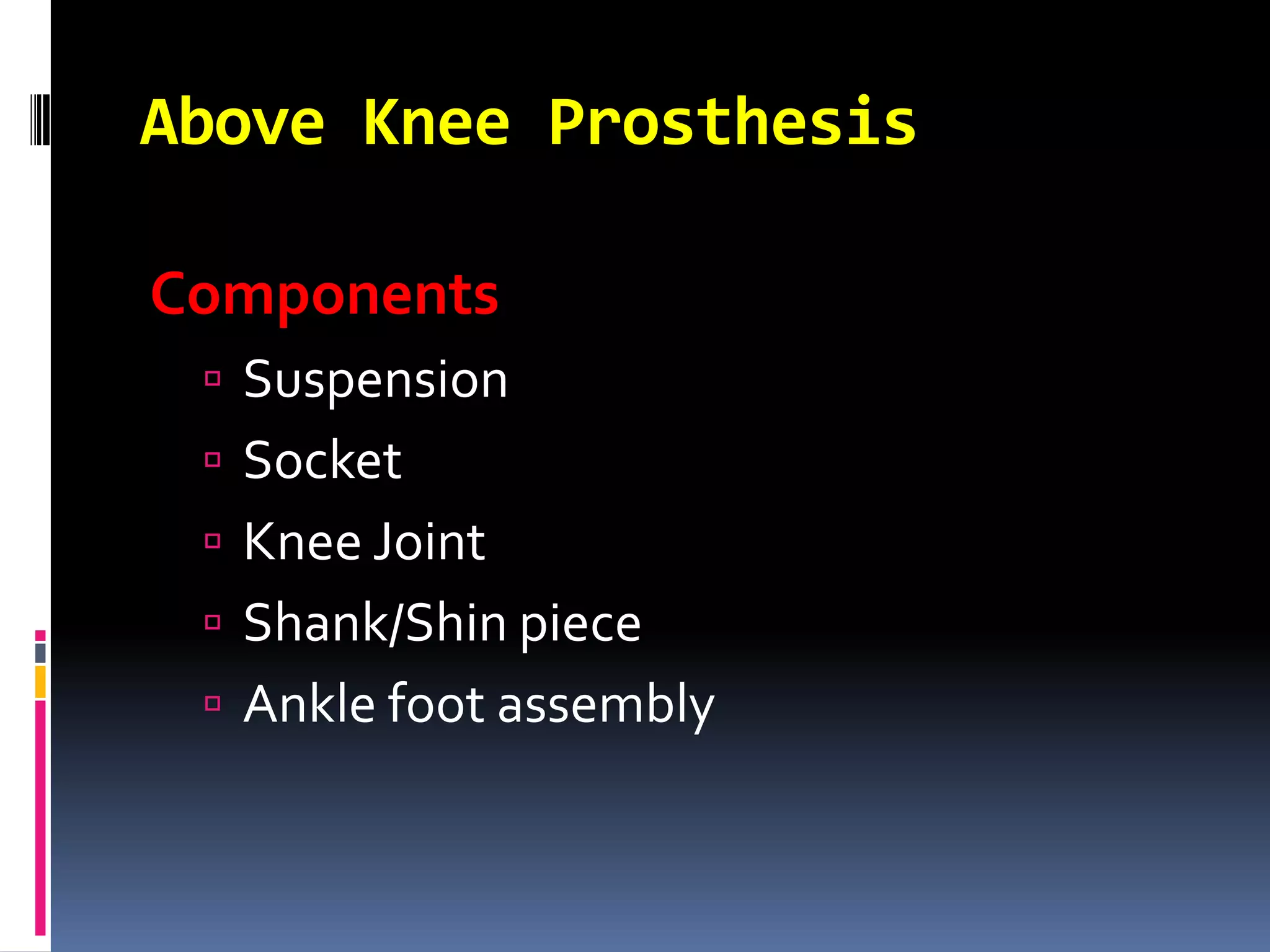 Above Knee Prosthesis

Components
  Suspension
  Socket
  Knee Joint
  Shank/Shin piece
  Ankle foot assembly
 