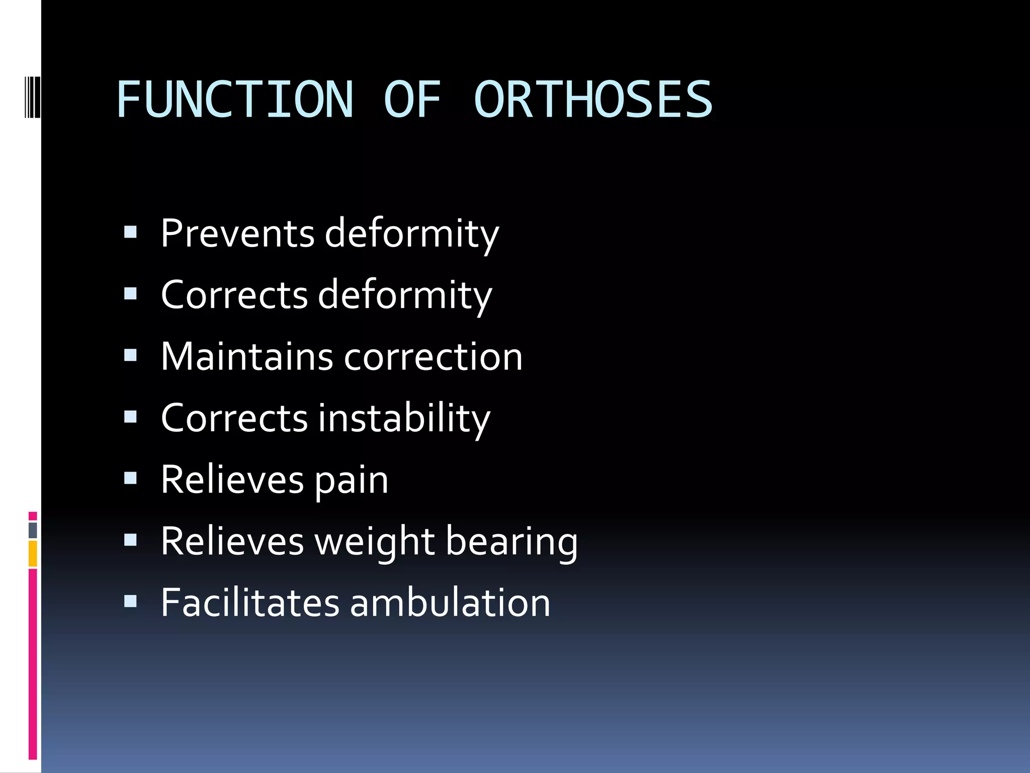FUNCTION OF ORTHOSES

 Prevents deformity
 Corrects deformity
 Maintains correction
 Corrects instability
 Relieves pain
 Relieves weight bearing
 Facilitates ambulation
 