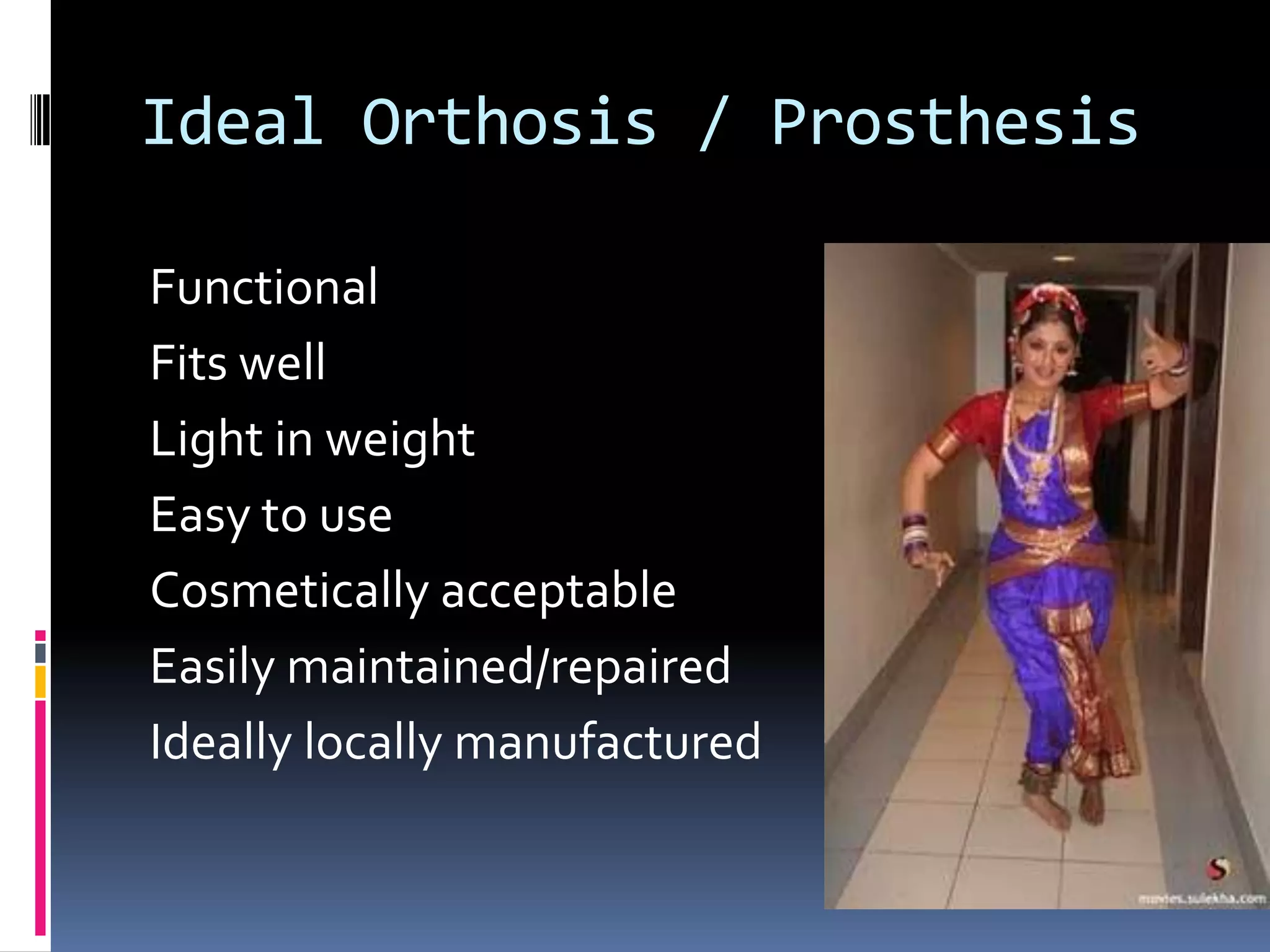 Ideal Orthosis / Prosthesis

Functional
Fits well
Light in weight
Easy to use
Cosmetically acceptable
Easily maintained/repaired
Ideally locally manufactured
 