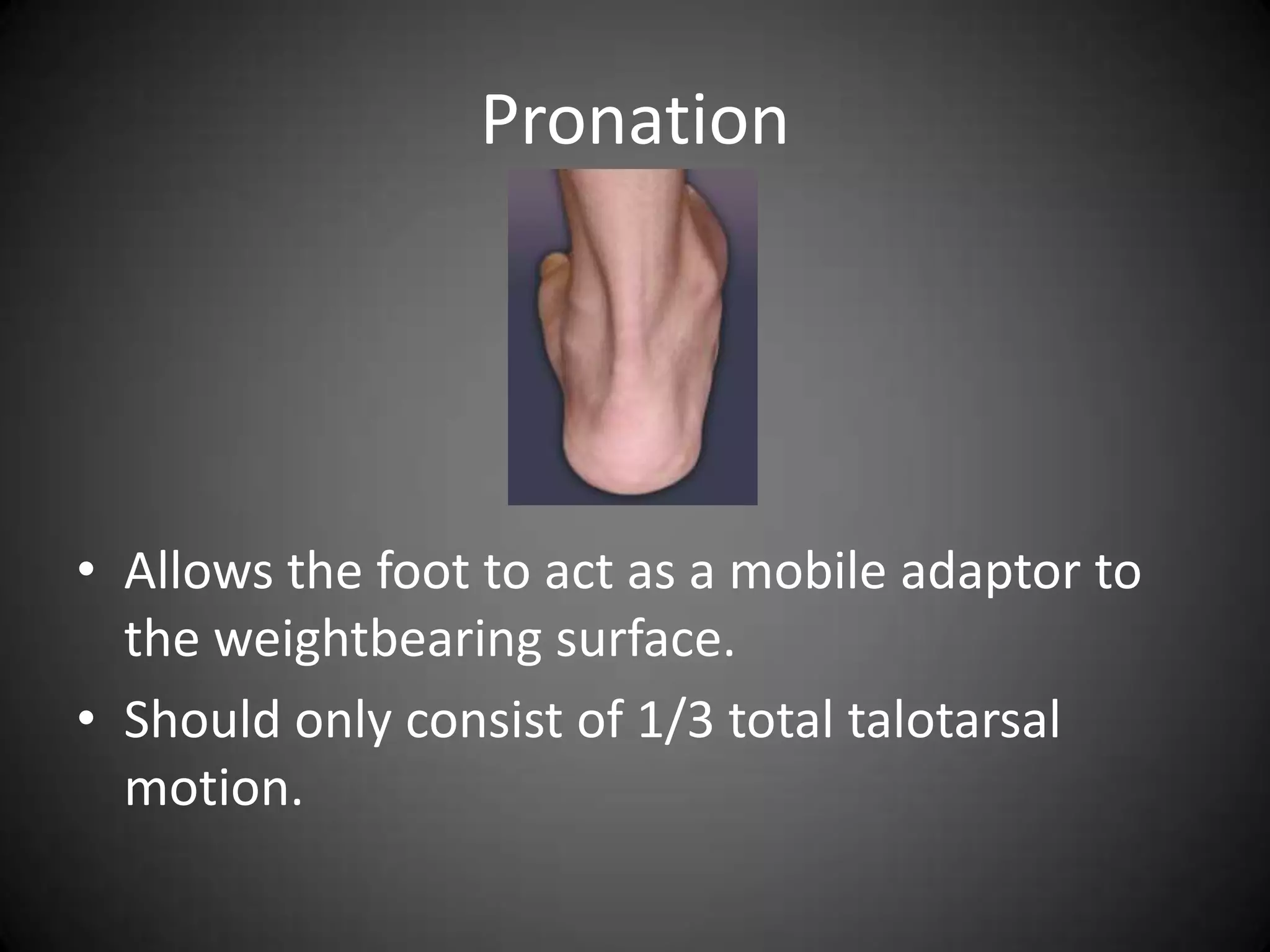 Pronation




• Allows the foot to act as a mobile adaptor to
  the weightbearing surface.
• Should only consist of 1/3 total talotarsal
  motion.
 