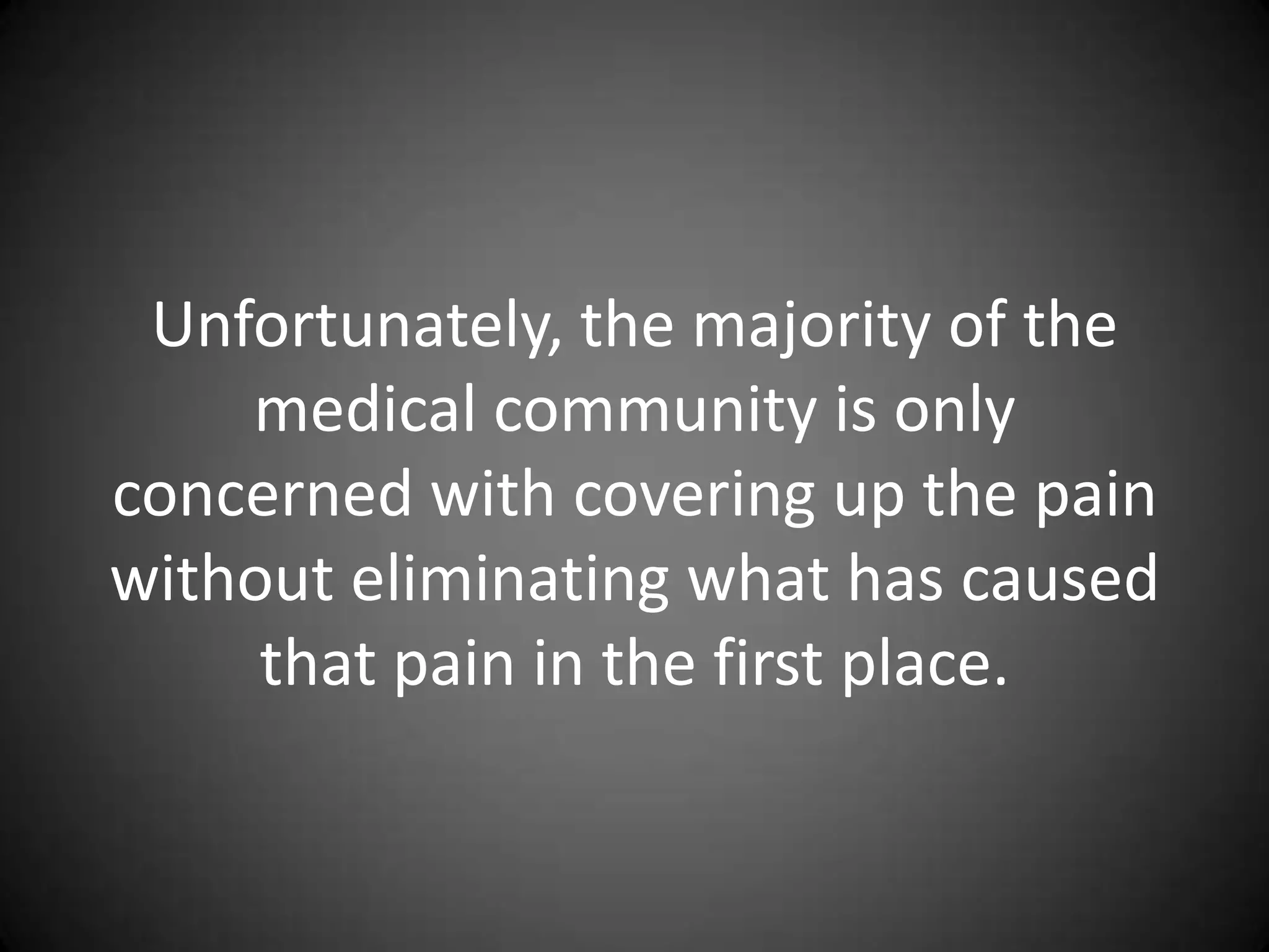 Unfortunately, the majority of the
    medical community is only
concerned with covering up the pain
without eliminating what has caused
     that pain in the first place.
 