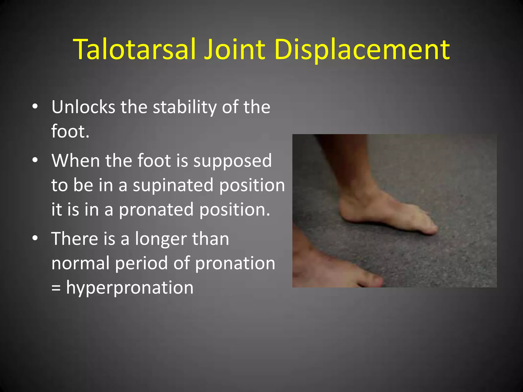 Talotarsal Joint Displacement

• Unlocks the stability of the foot.
• When the foot is supposed to be in a
  supinated position it is in a pronated
  position.
• There is a longer than normal period of
  pronation = hyperpronation
 