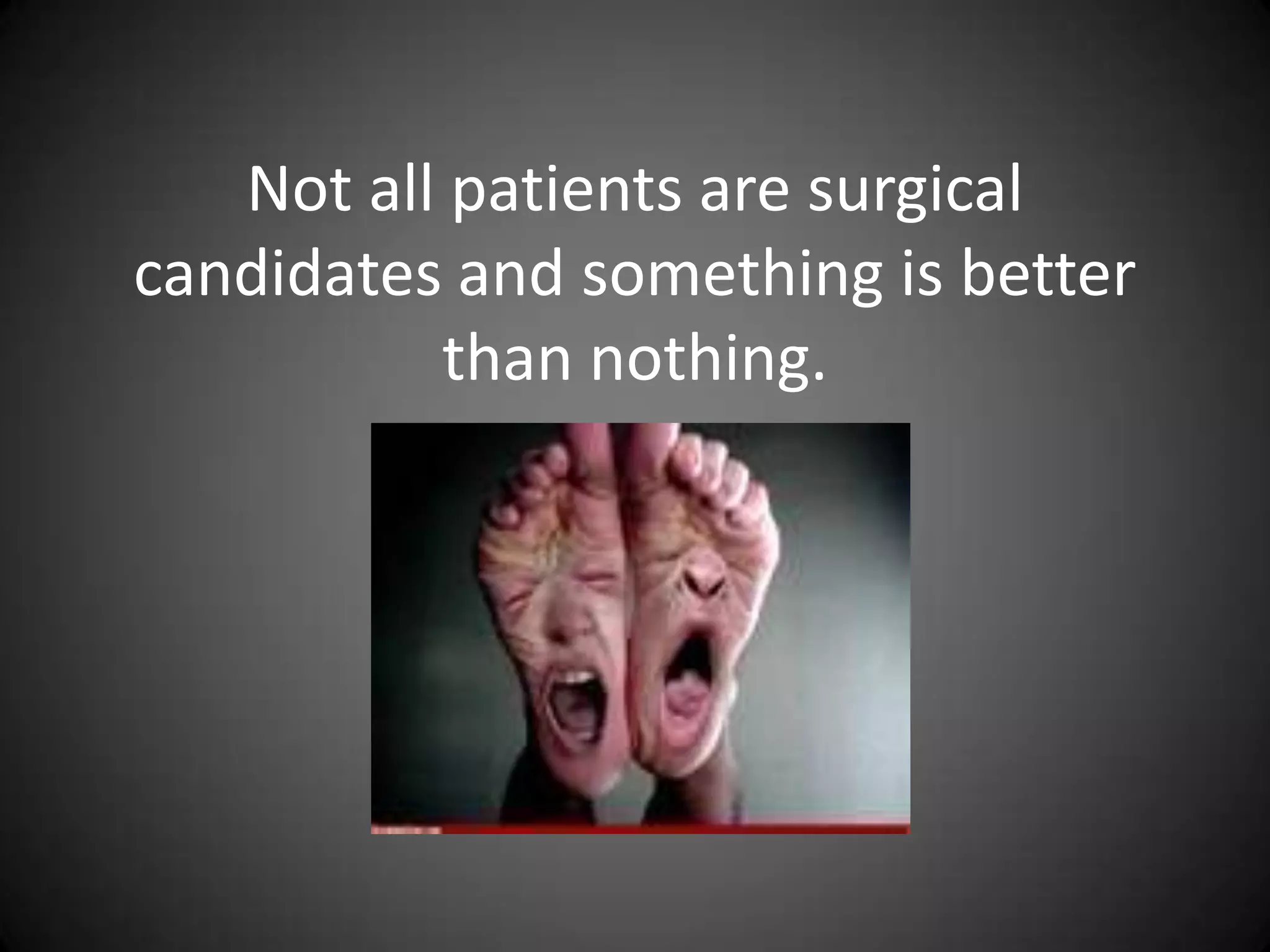 Limitations of arch supports
• Cannot control talotarsal joint mechanism and
  therefore have a difficult time realigning foot
  structure.
• Only function when being used, if the patient
  is not wearing them in their shoes or going
  barefoot there is not correction.
• Have to wear bigger/limited shoe style
• Method to make them still isn’t perfected.
 