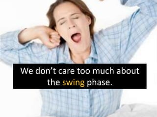 We don’t care too much about
     the swing phase.
 