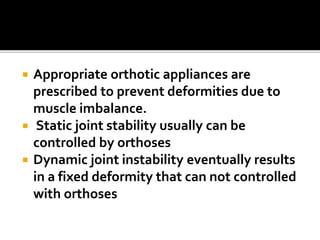  Appropriate orthotic appliances are
prescribed to prevent deformities due to
muscle imbalance.
 Static joint stability usually can be
controlled by orthoses
 Dynamic joint instability eventually results
in a fixed deformity that can not controlled
with orthoses
 