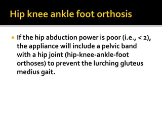  If the hip abduction power is poor (i.e., < 2),
the appliance will include a pelvic band
with a hip joint (hip-knee-ankle-foot
orthoses) to prevent the lurching gluteus
medius gait.
 