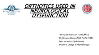 ORTHOTICS USED IN
NEUROLOGICAL
DYSFUNCTION
-Dr. Quazi Ibtesaam Huma (MPT)
Dr. Suvarna Ganvir (PhD, Prof & HOD)
Dept. of Neurophysiotherapy
DVVPF’s College of Physiotherapy
 