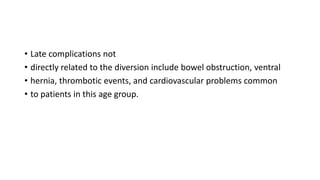 • Late complications not
• directly related to the diversion include bowel obstruction, ventral
• hernia, thrombotic events, and cardiovascular problems common
• to patients in this age group.
 