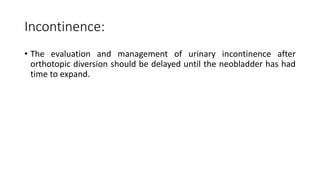 Incontinence:
• The evaluation and management of urinary incontinence after
orthotopic diversion should be delayed until the neobladder has had
time to expand.
 