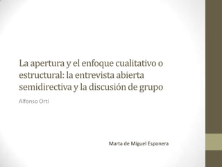 La apertura y el enfoque cualitativo o
estructural: la entrevista abierta
semidirectiva y la discusión de grupo
Alfonso Ortí

Marta de Miguel Esponera

 