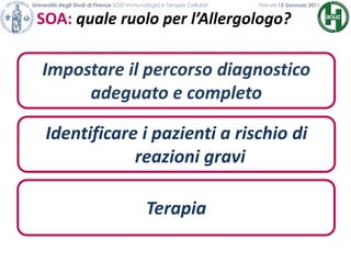 Università degli Studi di Firenze SOD Immunologia e Terapie Cellulari             	           Firenze 15 Gennaio 2011SOA: quale ruolo per l’Allergologo?                     Impostare il percorso diagnostico adeguato e completoIdentificare i pazienti a rischio di reazioni gravi Terapia
