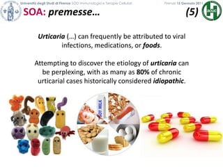 Università degli Studi di Firenze SOD Immunologia e Terapie Cellulari             	           Firenze 15 Gennaio 2011SOA: premesse…                                  (5)                                           Urticaria(…) can frequently be attributed to viral infections, medications, or foods. Attempting to discover the etiology of urticaria can be perplexing, with as many as 80% of chronic urticarial cases historically considered idiopathic.