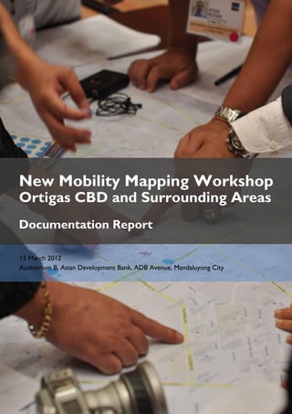New Mobility Mapping Workshop
Ortigas CBD and Surrounding Areas
Documentation Report

13 March 2012
Auditorium B, Asian Development Bank, ADB Avenue, Mandaluyong City
 