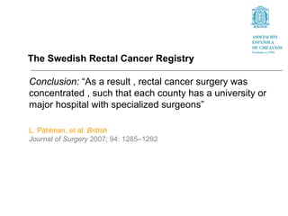 The Swedish Rectal Cancer Registry

Conclusion: “As a result , rectal cancer surgery was
concentrated , such that each county has a university or
major hospital with specialized surgeons”

L. Påhlman, et al. British
Journal of Surgery 2007; 94: 1285–1292
 