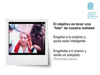 El objetivo es tener una
“foto” de nuestra realidad

Engaña a tu prójimo y
quizá seas inteligente.

Engáñate a ti mismo y
serás un estúpido.
Proverbio persa
 