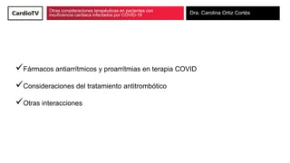 Otras consideraciones terapéuticas en pacientes con
insuficiencia cardiaca infectados por COVID-19 Dra. Carolina Ortiz Cortés
Fármacos antiarrítmicos y proarrítmias en terapia COVID
Consideraciones del tratamiento antitrombótico
Otras interacciones
 