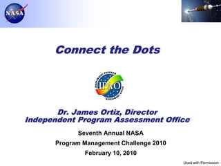 Connect the Dots




       Dr. James Ortiz, Director
Independent Program Assessment Office
            Seventh Annual NASA
      Program Management Challenge 2010
              February 10, 2010
                                          Used with Permission
                                                        Page 1
 