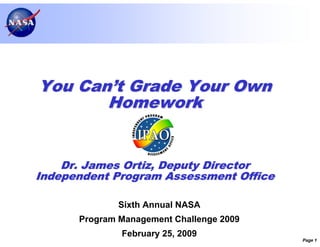 You Can’t Grade Your Own
       Homework


    Dr. James Ortiz, Deputy Director
Independent Program Assessment Office

              Sixth Annual NASA
      Program Management Challenge 2009
              February 25, 2009
                                          Page 1
 
