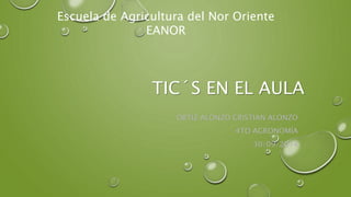 Escuela de Agricultura del Nor Oriente 
TIC´S EN EL AULA 
ORTÍZ ALONZO CRISTIAN ALONZO 
4TO AGRONOMÍA 
30/09/2014 
EANOR 
 