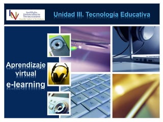 Unidad III. Tecnología Educativa 
Aprendizaje 
virtual 
e-learning 
 