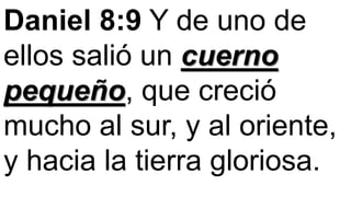 Daniel 8:9 Y de uno de
ellos salió un cuerno
pequeño, que creció
mucho al sur, y al oriente,
y hacia la tierra gloriosa.
 