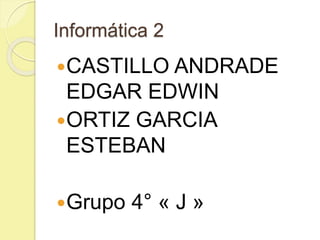 Informática 2
CASTILLO ANDRADE
EDGAR EDWIN
ORTIZ GARCIA
ESTEBAN
Grupo 4° « J »
 