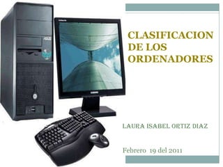 CLASIFICACION
 DE LOS
 ORDENADORES




LAURA ISABEL ORTIZ DIAZ


Febrero 19 del 2011
 