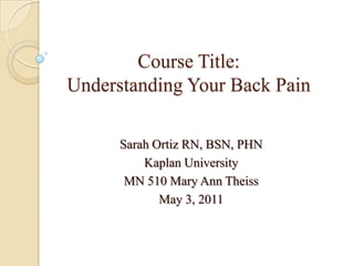 Course Title: Understanding Your Back Pain Sarah Ortiz RN, BSN, PHN Kaplan University MN 510 Mary Ann Theiss May 3, 2011 